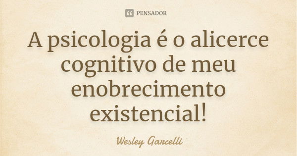 A psicologia é o alicerce cognitivo de meu enobrecimento existencial!... Frase de Wesley Garcelli.