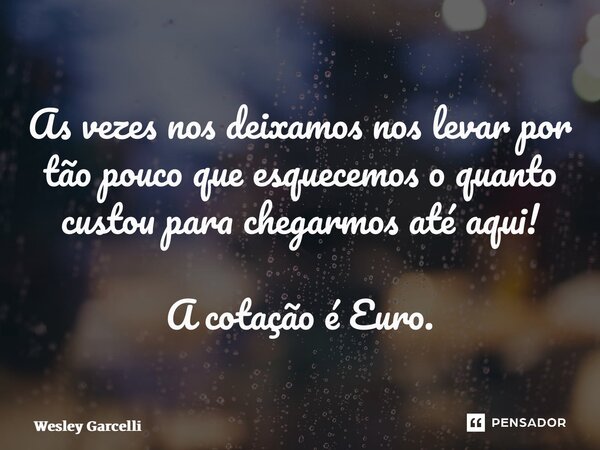 ⁠As vezes nos deixamos nos levar por tão pouco que esquecemos o quanto custou para chegarmos até aqui! A cotação é Euro.... Frase de Wesley Garcelli.