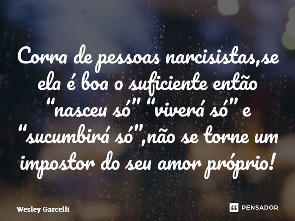 ⁠Corra de pessoas narcisistas,se ela é boa o suficiente então “nasceu só” “viverá só” e “sucumbirá só”,não se torne um impostor do seu amor próprio!... Frase de Wesley Garcelli.