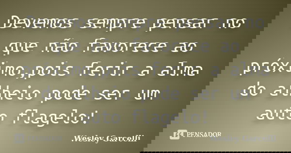 Devemos sempre pensar no que não favorece ao próximo,pois ferir a alma do alheio pode ser um auto flagelo!... Frase de Wesley Garcelli.