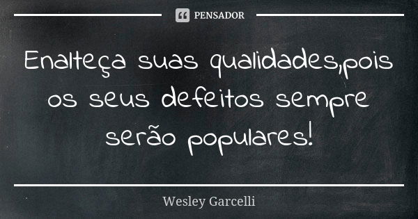 Enalteça suas qualidades,pois os seus defeitos sempre serão populares!... Frase de Wesley Garcelli.