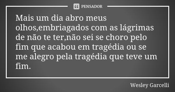 Mais um dia abro meus olhos,embriagados com as lágrimas de não te ter,não sei se choro pelo fim que acabou em tragédia ou se me alegro pela tragédia que teve um... Frase de Wesley Garcelli.