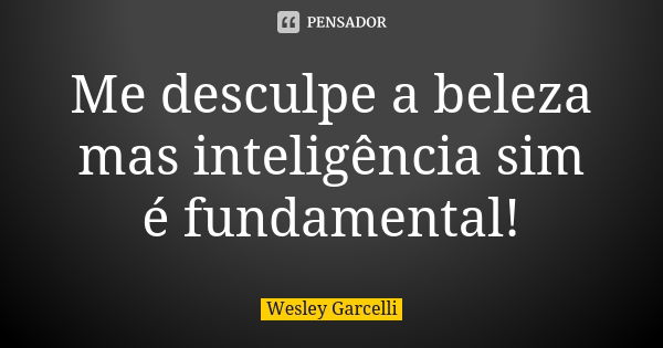 Me desculpe a beleza mas inteligência sim é fundamental!... Frase de Wesley Garcelli.