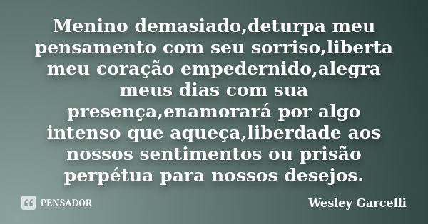 Menino demasiado,deturpa meu pensamento com seu sorriso,liberta meu coração empedernido,alegra meus dias com sua presença,enamorará por algo intenso que aqueça,... Frase de Wesley Garcelli.