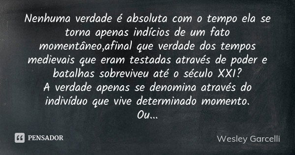 Nenhuma verdade é absoluta com o tempo ela se torna apenas indícios de um fato momentâneo,afinal que verdade dos tempos medievais que eram testadas através de p... Frase de Wesley Garcelli.