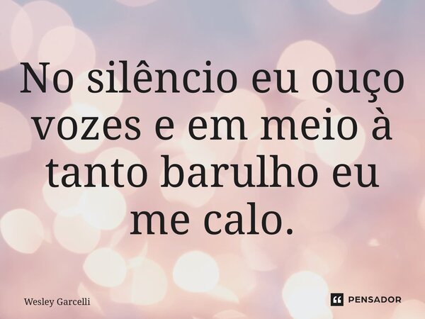 ⁠No silêncio eu ouço vozes e em meio à tanto barulho eu me calo.... Frase de Wesley Garcelli.
