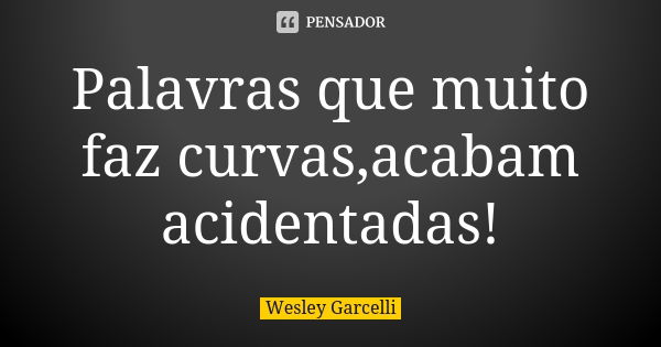 Palavras que muito faz curvas,acabam acidentadas!... Frase de Wesley Garcelli.