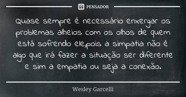 Quase sempre é necessário enxergar os problemas alheios com os olhos de quem está sofrendo ele,pois a simpatia não é algo que irá fazer a situação ser diferente... Frase de Wesley Garcelli.