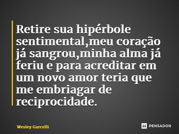 ⁠Retire sua hipérbole sentimental,meu coração já sangrou,minha alma já feriu e para acreditar em um novo amor teria que me embriagar de reciprocidade.... Frase de Wesley Garcelli.