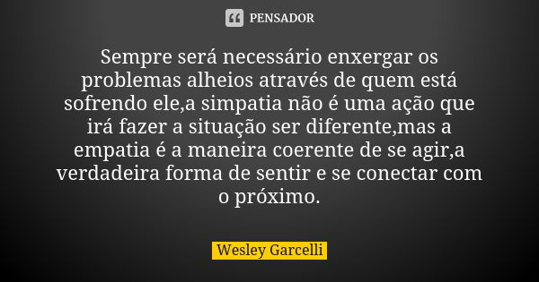 Sempre será necessário enxergar os problemas alheios através de quem está sofrendo ele,a simpatia não é uma ação que irá fazer a situação ser diferente,mas a em... Frase de Wesley Garcelli.