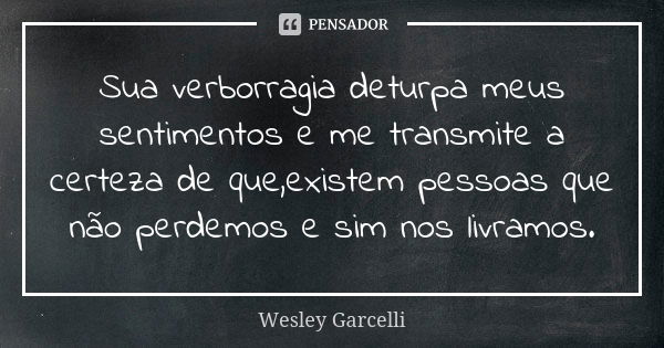 Sua verborragia deturpa meus sentimentos e me transmite a certeza de que,existem pessoas que não perdemos e sim nos livramos.... Frase de Wesley Garcelli.