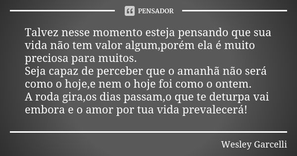 Talvez nesse momento esteja pensando que sua vida não tem valor algum,porém ela é muito preciosa para muitos. Seja capaz de perceber que o amanhã não será como ... Frase de Wesley Garcelli.