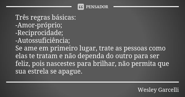 Três regras básicas: -Amor-próprio; -Reciprocidade; -Autossuficiência; Se ame em primeiro lugar, trate as pessoas como elas te tratam e não dependa do outro par... Frase de Wesley Garcelli.