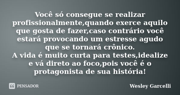 Você só consegue se realizar profissionalmente,quando exerce aquilo que gosta de fazer,caso contrário você estará provocando um estresse agudo que se tornará cr... Frase de Wesley Garcelli.