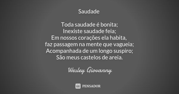 Saudade Toda saudade é bonita; Inexiste saudade feia; Em nossos corações ela habita, faz passagem na mente que vagueia; Acompanhada de um longo suspiro; São meu... Frase de Wesley Giovanny.