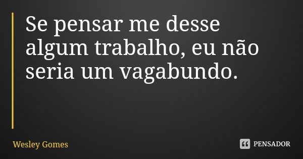 Se pensar me desse algum trabalho, eu não seria um vagabundo.... Frase de Wesley Gomes.