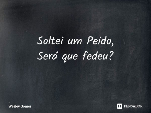 ⁠Soltei um Peido,
Será que fedeu?... Frase de Wesley Gomes.