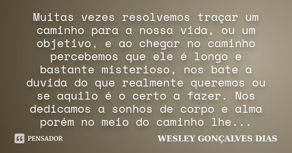 Muitas vezes resolvemos traçar um caminho para a nossa vida, ou um objetivo, e ao chegar no caminho percebemos que ele é longo e bastante misterioso, nos bate a... Frase de Wesley Gonçalves Dias.
