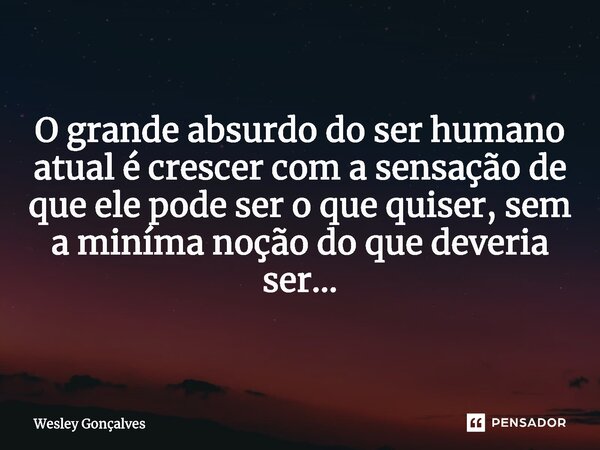 ⁠O grande absurdo do ser humano atual é crescer com a sensação de que ele pode ser o que quiser, sem a miníma noção do que deveria ser...... Frase de Wesley Gonçalves.