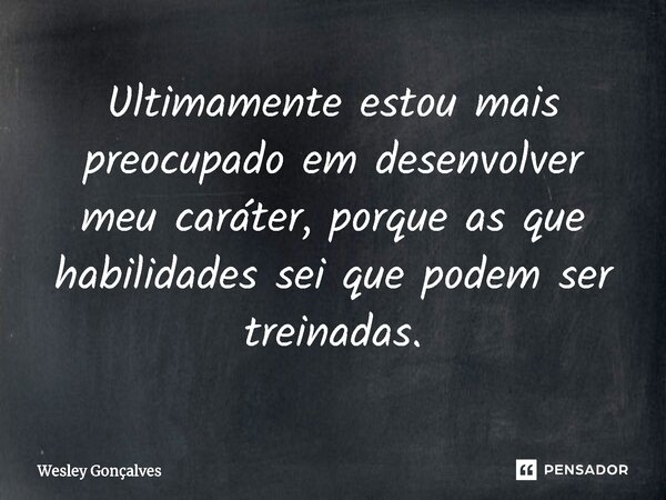 Ultimamente estou mais preocupado em desenvolver meu caráter, porque as que habilidades sei que podem ser treinadas.... Frase de Wesley Gonçalves.