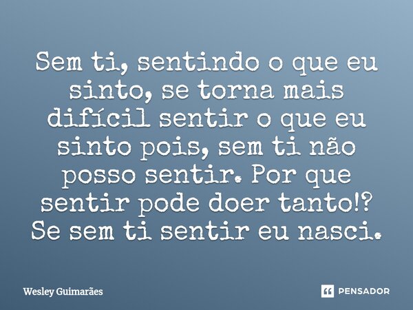 ⁠Sem ti, sentindo o que eu sinto, se torna mais difícil sentir o que eu sinto pois, sem ti não posso sentir. Por que sentir pode doer tanto!? Se sem ti sentir e... Frase de Wesley Guimarães.