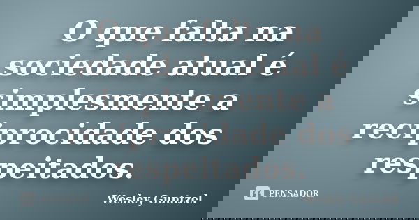 O que falta na sociedade atual é simplesmente a reciprocidade dos respeitados.... Frase de Wesley Guntzel.