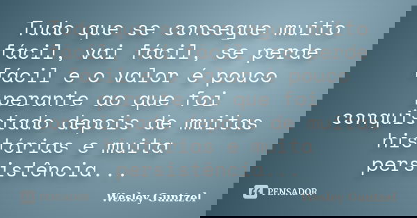 Tudo que se consegue muito fácil, vai fácil, se perde fácil e o valor é pouco perante ao que foi conquistado depois de muitas histórias e muita persistência...... Frase de Wesley Guntzel.