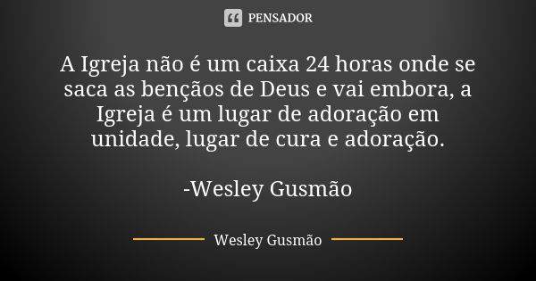 A Igreja não é um caixa 24 horas onde se saca as bençãos de Deus e vai embora, a Igreja é um lugar de adoração em unidade, lugar de cura e adoração. -Wesley Gus... Frase de Wesley Gusmão.