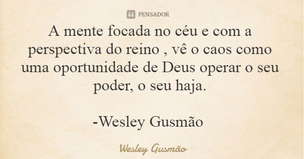 A mente focada no céu e com a perspectiva do reino , vê o caos como uma oportunidade de Deus operar o seu poder, o seu haja. -Wesley Gusmão... Frase de Wesley Gusmão.