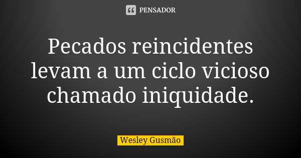 Pecados reincidentes levam a um ciclo vicioso chamado iniquidade.... Frase de Wesley Gusmão.