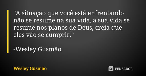 "A situação que você está enfrentando não se resume na sua vida, a sua vida se resume nos planos de Deus, creia que eles vão se cumprir." -Wesley Gusm... Frase de Wesley Gusmão.