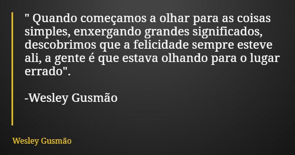 " Quando começamos a olhar para as coisas simples, enxergando grandes significados, descobrimos que a felicidade sempre esteve ali, a gente é que estava ol... Frase de Wesley Gusmão.