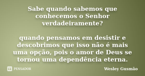 Sabe quando sabemos que conhecemos o Senhor verdadeiramente? quando pensamos em desistir e descobrimos que isso não é mais uma opção, pois o amor de Deus se tor... Frase de Wesley Gusmão.