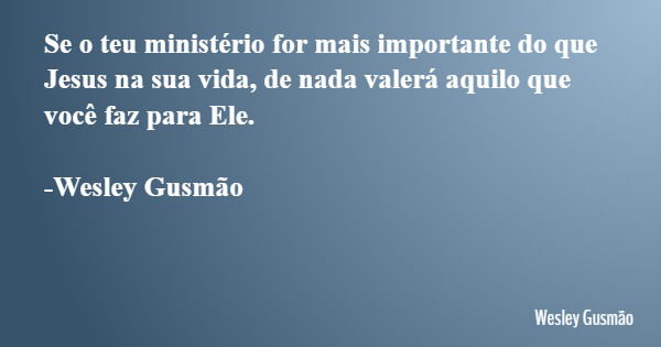 Se o teu ministério for mais importante do que Jesus na sua vida, de nada valerá aquilo que você faz para Ele. -Wesley Gusmão... Frase de Wesley Gusmão.