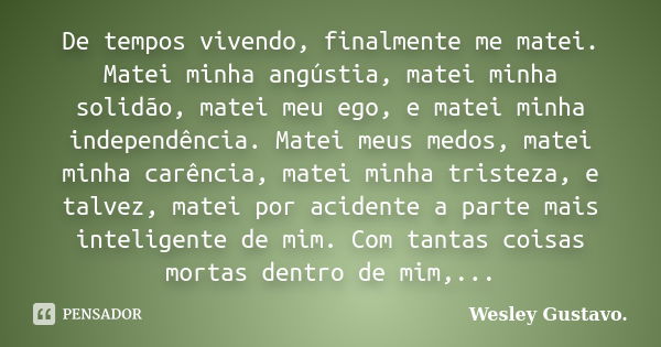 De tempos vivendo, finalmente me matei. Matei minha angústia, matei minha solidão, matei meu ego, e matei minha independência. Matei meus medos, matei minha car... Frase de Wesley Gustavo..