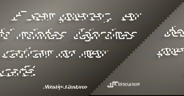 E sem querer, eu bebi minhas lágrimas que caíram no meu café.... Frase de Wesley Gustavo..