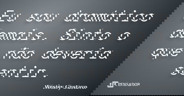 Eu sou dramático demais. Sinto o que não deveria sentir.... Frase de Wesley Gustavo..