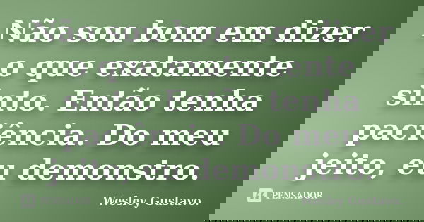 Não sou bom em dizer o que exatamente sinto. Então tenha paciência. Do meu jeito, eu demonstro.... Frase de Wesley Gustavo..