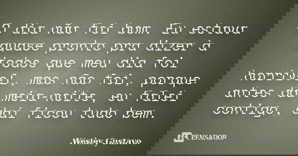 O dia não foi bom. Eu estava quase pronto pra dizer à todos que meu dia foi horrível, mas não foi, porque antes da meia-noite, eu falei contigo, daí ficou tudo ... Frase de Wesley Gustavo..