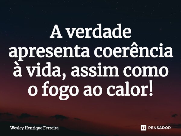 A verdade apresenta coerência à vida, assim como o fogo ao calor!⁠... Frase de Wesley Henrique Ferreira..