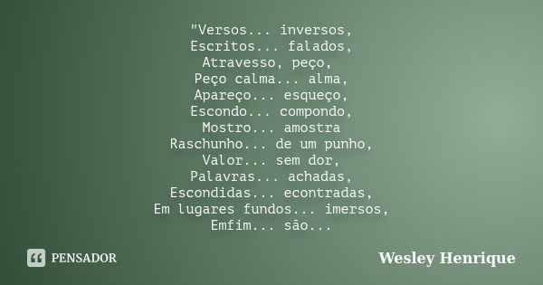 "Versos... inversos, Escritos... falados, Atravesso, peço, Peço calma... alma, Apareço... esqueço, Escondo... compondo, Mostro... amostra Raschunho... de u... Frase de Wesley Henrique.