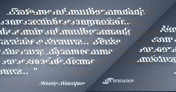 Trate-me oh mulher amdada, com carinho e compaixão... Venha a mim oh mulher amada, com caricias e ternura... Deixe eu ser a tua cura, façamos uma mistura, eu e ... Frase de Wesley Henrique.