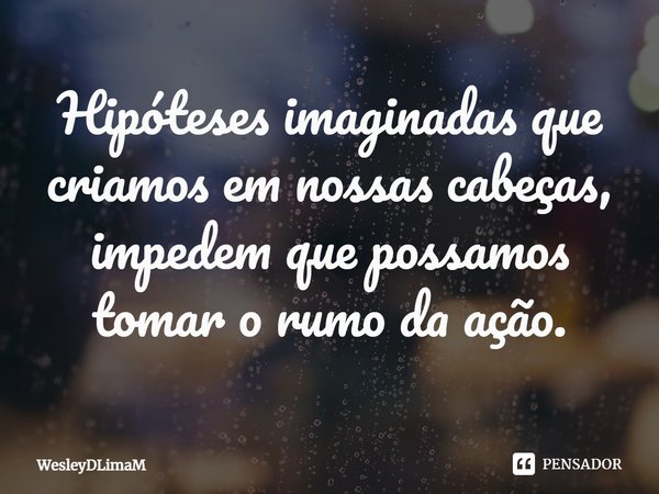 ⁠Hipóteses imaginadas que criamos em nossas cabeças, impedem que possamos tomar o rumo da ação.... Frase de Wesley.