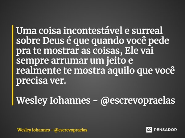 ⁠Uma coisa incontestável e surreal sobre Deus é que quando você pede pra te mostrar as coisas, Ele vai sempre arrumar um jeito e realmente te mostra aquilo que ... Frase de Wesley iohannes - escrevopraelas.