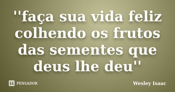 ''faça sua vida feliz colhendo os frutos das sementes que deus lhe deu''... Frase de Wesley Isaac.