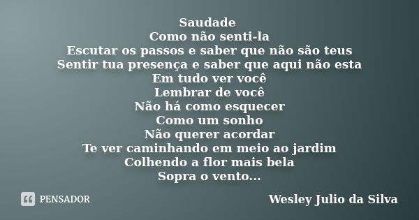 Saudade Como não senti-la Escutar os passos e saber que não são teus Sentir tua presença e saber que aqui não esta Em tudo ver você Lembrar de você Não há como ... Frase de Wesley Julio da Silva.