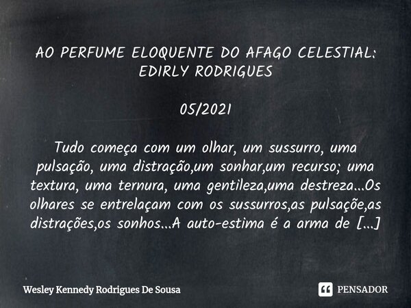 ⁠AO PERFUME ELOQUENTE DO AFAGO CELESTIAL: EDIRLY RODRIGUES 05/2021 Tudo começa com um olhar, um sussurro, uma pulsação, uma distração,um sonhar,um recurso; uma ... Frase de Wesley Kennedy Rodrigues De Sousa.