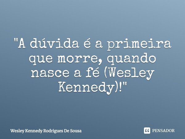 ⁠"A dúvida é a primeira que morre, quando nasce a fé (Wesley Kennedy)!"... Frase de Wesley Kennedy Rodrigues De Sousa.