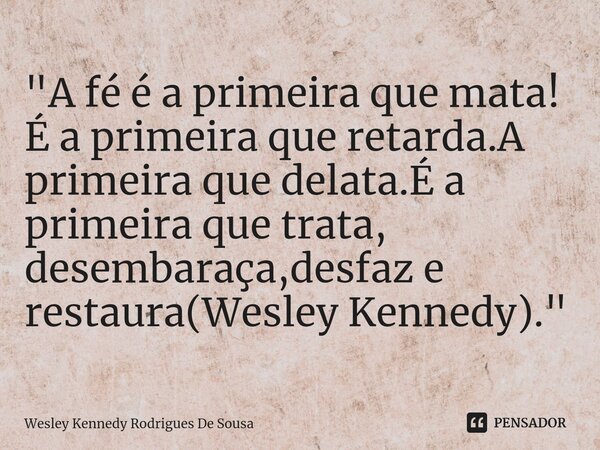 ⁠"A fé é a primeira que mata! É a primeira que retarda.A primeira que delata.É a primeira que trata, desembaraça,desfaz e restaura(Wesley Kennedy)."... Frase de Wesley Kennedy Rodrigues De Sousa.