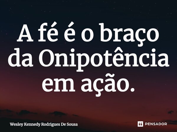 ⁠A fé é o braço da Onipotência em ação.... Frase de Wesley Kennedy Rodrigues De Sousa.